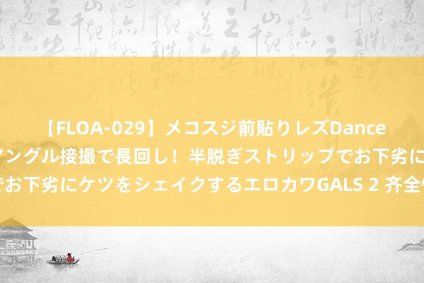 【FLOA-029】メコスジ前貼りレズDance オマ○コ喰い込みをローアングル接撮で長回し！半脱ぎストリップでお下劣にケツをシェイクするエロカワGALS 2 齐全性爱任你目田阐扬