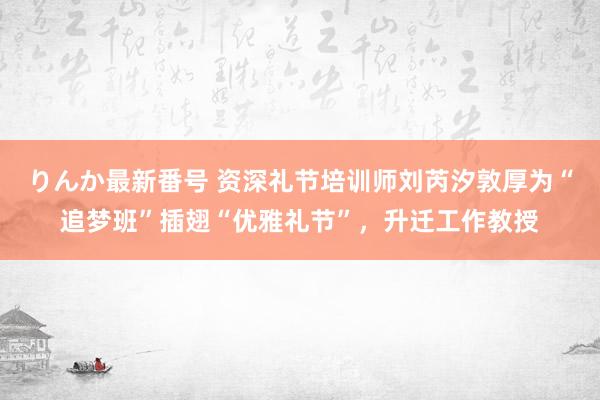りんか最新番号 资深礼节培训师刘芮汐敦厚为“追梦班”插翅“优雅礼节”，升迁工作教授