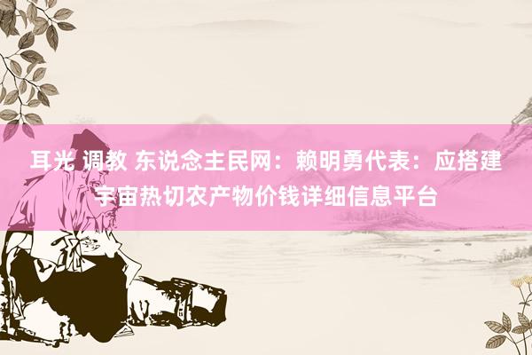耳光 调教 东说念主民网：赖明勇代表：应搭建宇宙热切农产物价钱详细信息平台