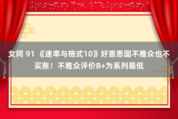 女同 91 《速率与格式10》好意思国不雅众也不买账！不雅众评价B+为系列最低