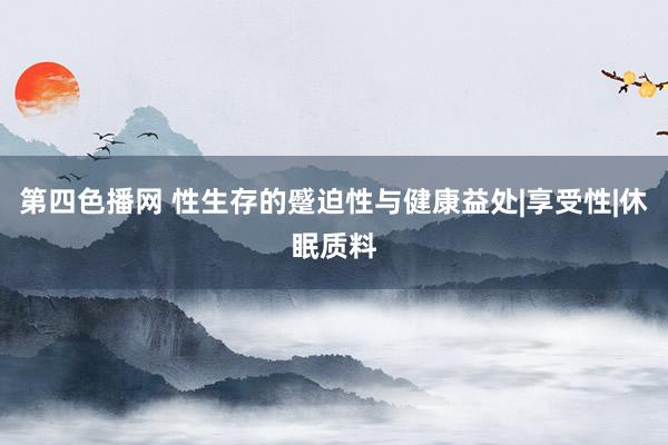 第四色播网 性生存的蹙迫性与健康益处|享受性|休眠质料