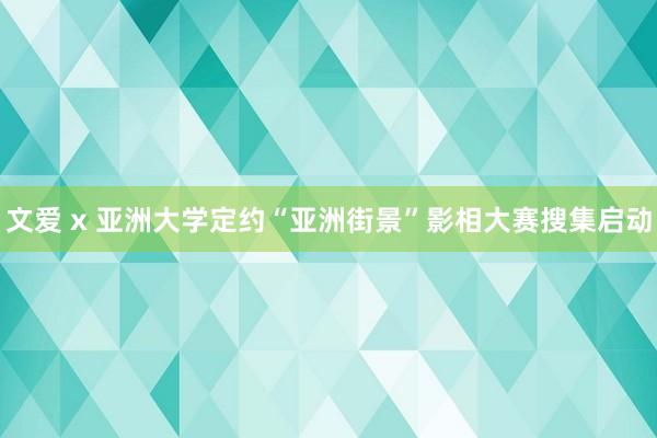 文爱 x 亚洲大学定约“亚洲街景”影相大赛搜集启动