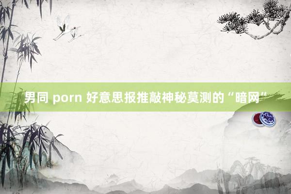 男同 porn 好意思报推敲神秘莫测的“暗网”