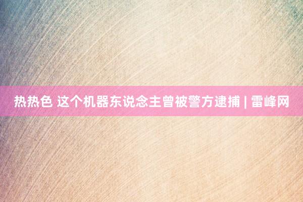 热热色 这个机器东说念主曾被警方逮捕 | 雷峰网