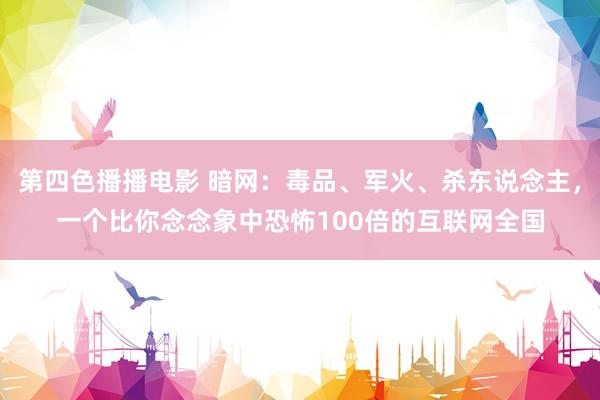 第四色播播电影 暗网：毒品、军火、杀东说念主，一个比你念念象中恐怖100倍的互联网全国