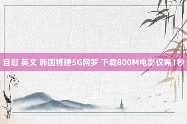 自慰 英文 韩国将建5G网罗 下载800M电影仅需1秒