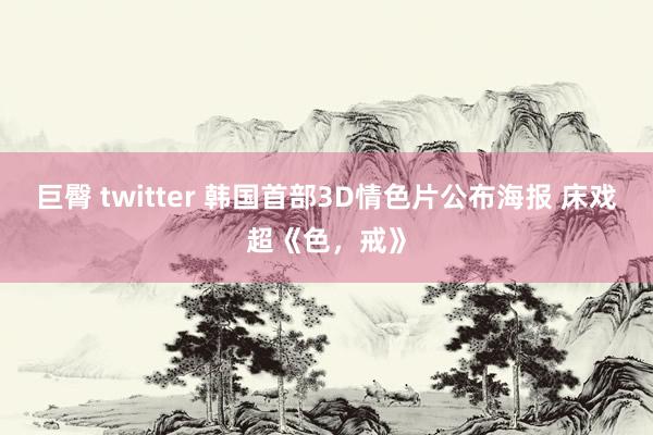 巨臀 twitter 韩国首部3D情色片公布海报 床戏超《色，戒》