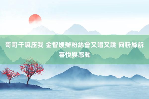 哥哥干嘛压我 金智媛辦粉絲會又唱又跳 向粉絲訴喜悅與感動
