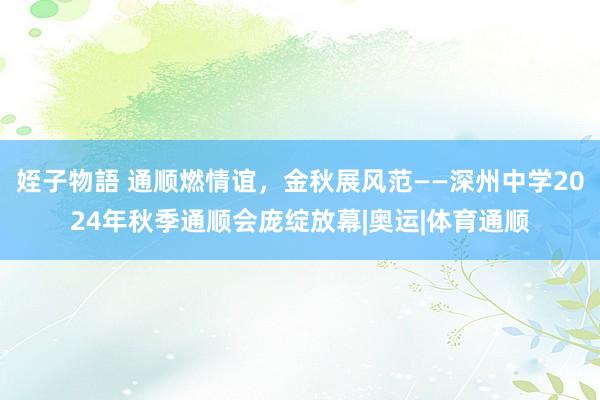 姪子物語 通顺燃情谊，金秋展风范——深州中学2024年秋季通顺会庞绽放幕|奥运|体育通顺