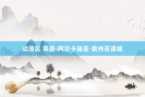 动漫区 荣盛·阿尔卡迪亚·霸州花语城
