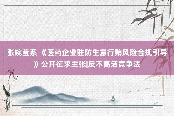 张婉莹系 《医药企业驻防生意行贿风险合规引导》公开征求主张|反不高洁竞争法