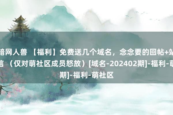 暗网人兽 【福利】免费送几个域名，念念要的回帖+站内私信 （仅对萌社区成员怒放）[域名-202402期]-福利-萌社区