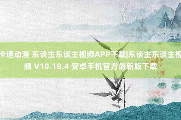 卡通动漫 东谈主东谈主视频APP下载|东谈主东谈主视频 V10.18.4 安卓手机官方最新版下载