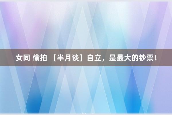 女同 偷拍 【半月谈】自立，是最大的钞票！