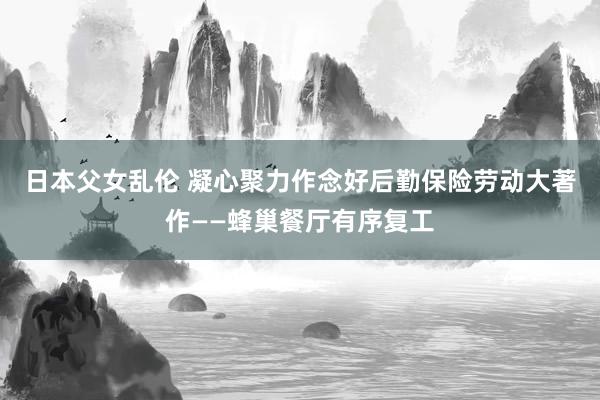 日本父女乱伦 凝心聚力作念好后勤保险劳动大著作——蜂巢餐厅有序复工