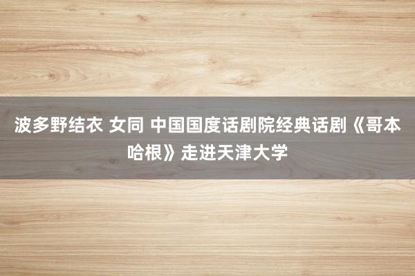 波多野结衣 女同 中国国度话剧院经典话剧《哥本哈根》走进天津大学