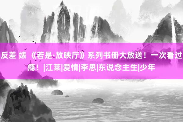 反差 婊 《若是·放映厅》系列书册大放送！一次看过瘾！|江莱|爱情|李思|东说念主生|少年
