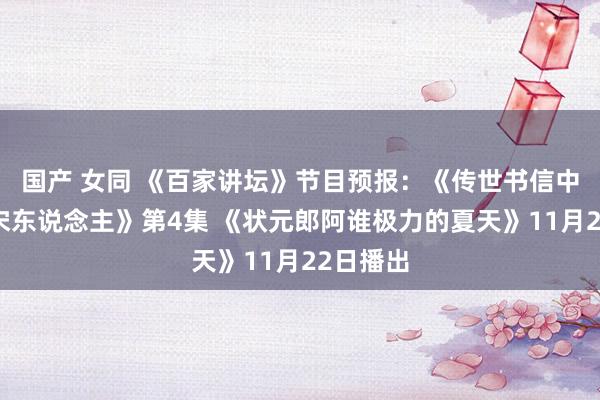 国产 女同 《百家讲坛》节目预报：《传世书信中的千面宋东说念主》第4集 《状元郎阿谁极力的夏天》11月22日播出