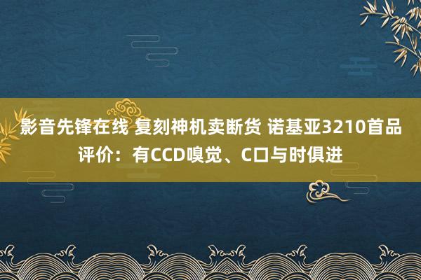 影音先锋在线 复刻神机卖断货 诺基亚3210首品评价：有CCD嗅觉、C口与时俱进