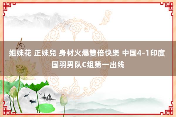 姐妹花 正妹兒 身材火爆雙倍快樂 中国4-1印度 国羽男队C组第一出线