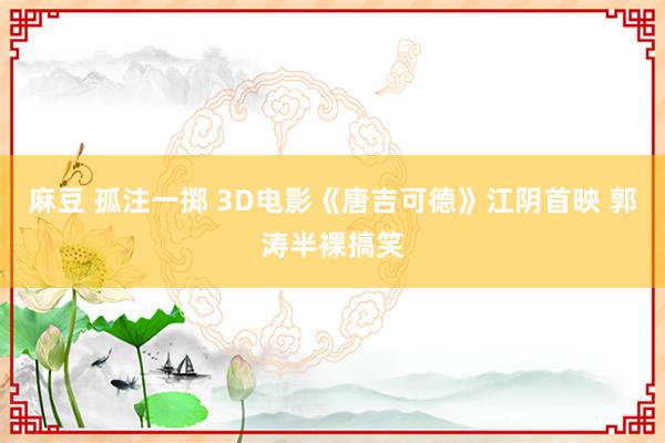 麻豆 孤注一掷 3D电影《唐吉可德》江阴首映 郭涛半裸搞笑