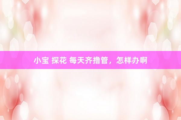 小宝 探花 每天齐撸管,怎样办啊