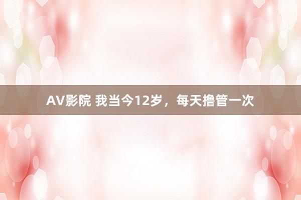 AV影院 我当今12岁,每天撸管一次