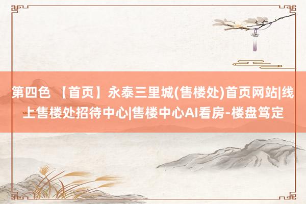 第四色 【首页】永泰三里城(售楼处)首页网站|线上售楼处招待中心|售楼中心AI看房-楼盘笃定