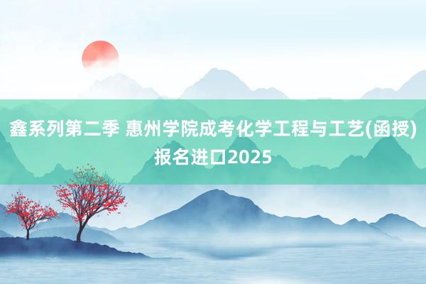 鑫系列第二季 惠州学院成考化学工程与工艺(函授)报名进口2025