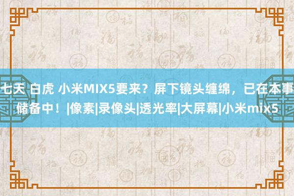七天 白虎 小米MIX5要来？屏下镜头缠绵，已在本事储备中！|像素|录像头|透光率|大屏幕|小米mix5