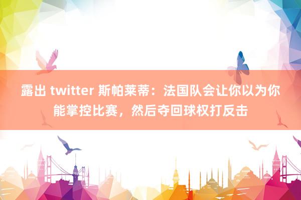 露出 twitter 斯帕莱蒂：法国队会让你以为你能掌控比赛，然后夺回球权打反击