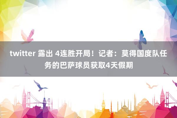 twitter 露出 4连胜开局！记者：莫得国度队任务的巴萨球员获取4天假期