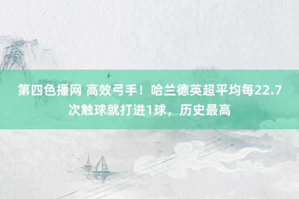 第四色播网 高效弓手！哈兰德英超平均每22.7次触球就打进1球，历史最高