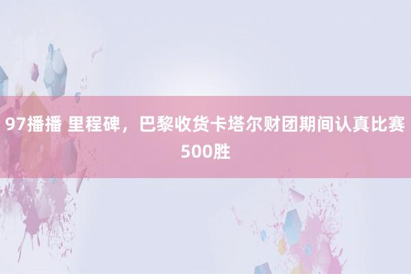 97播播 里程碑，巴黎收货卡塔尔财团期间认真比赛500胜