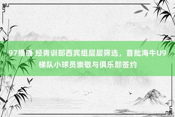 97播播 经青训部西宾组层层筛选，首批海牛U9梯队小球员崇敬与俱乐部签约