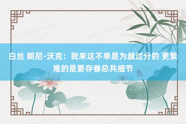 白丝 朗尼-沃克：我来这不单是为越过分的 更繁难的是要存眷总共细节