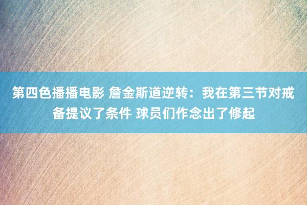 第四色播播电影 詹金斯道逆转：我在第三节对戒备提议了条件 球员们作念出了修起