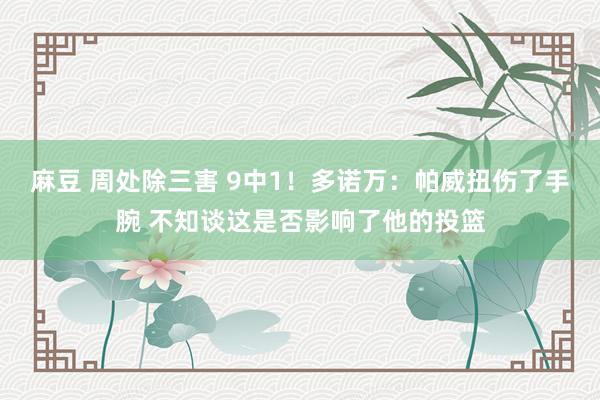 麻豆 周处除三害 9中1！多诺万：帕威扭伤了手腕 不知谈这是否影响了他的投篮