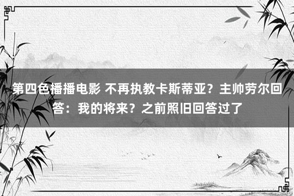 第四色播播电影 不再执教卡斯蒂亚？主帅劳尔回答：我的将来？之前照旧回答过了