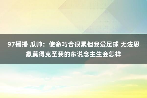97播播 瓜帅：使命巧合很累但我爱足球 无法思象莫得克圣我的东说念主生会怎样
