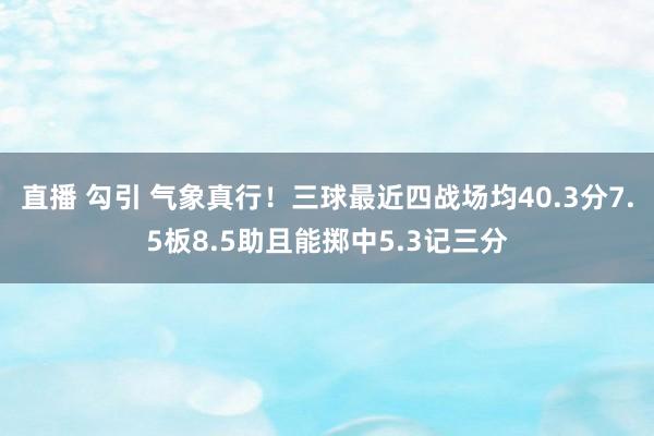 直播 勾引 气象真行！三球最近四战场均40.3分7.5板8.5助且能掷中5.3记三分