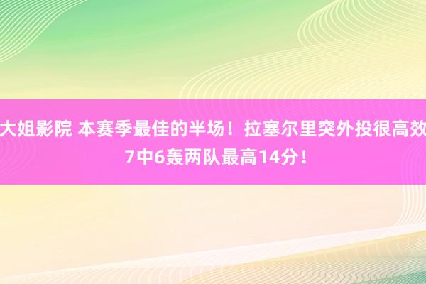 大姐影院 本赛季最佳的半场！拉塞尔里突外投很高效 7中6轰两队最高14分！