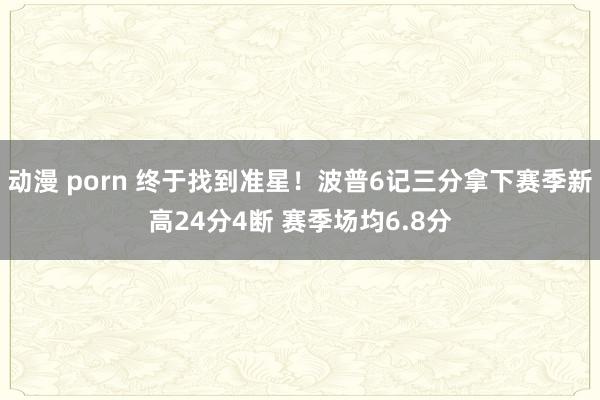 动漫 porn 终于找到准星！波普6记三分拿下赛季新高24分4断 赛季场均6.8分