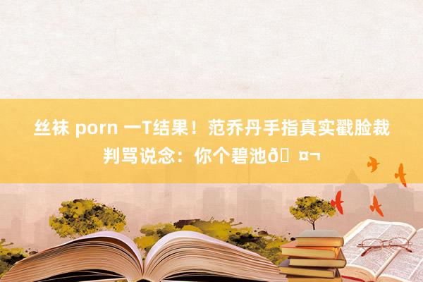 丝袜 porn 一T结果！范乔丹手指真实戳脸裁判骂说念：你个碧池🤬
