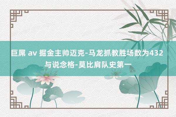 巨屌 av 掘金主帅迈克-马龙抓教胜场数为432 与说念格-莫比肩队史第一