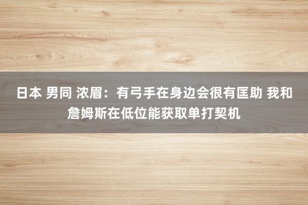 日本 男同 浓眉：有弓手在身边会很有匡助 我和詹姆斯在低位能获取单打契机