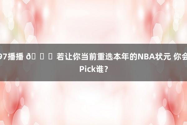 97播播 👀若让你当前重选本年的NBA状元 你会Pick谁？