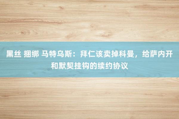 黑丝 捆绑 马特乌斯：拜仁该卖掉科曼，给萨内开和默契挂钩的续约协议