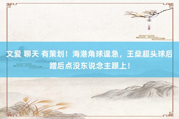 文爱 聊天 有策划！海港角球遑急，王燊超头球后蹭后点没东说念主跟上！