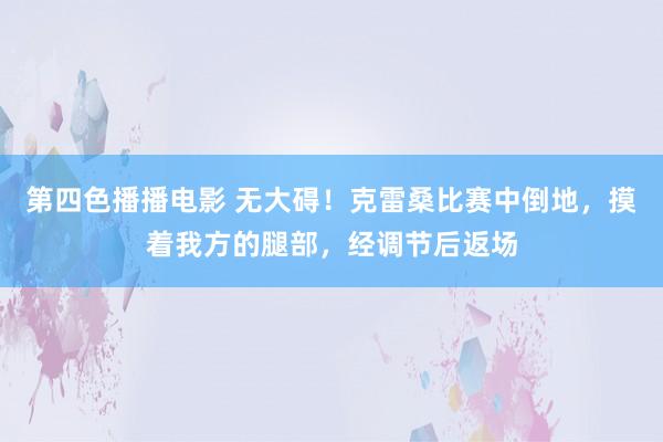 第四色播播电影 无大碍！克雷桑比赛中倒地，摸着我方的腿部，经调节后返场